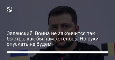 Владимир Зеленский - Зеленский: Война не закончится так быстро, как бы нам хотелось. Но руки опускать не будем - liga.net - Россия - Украина