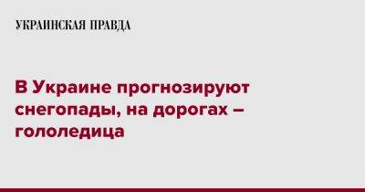 В Украине прогнозируют снегопады, на дорогах – гололедица - pravda.com.ua - Украина