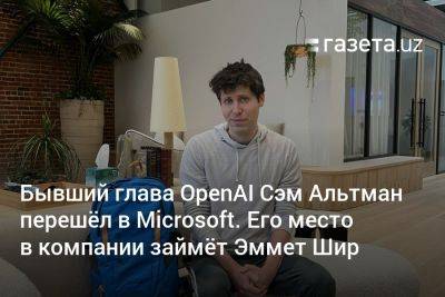 Сэм Альтман - Бывший глава OpenAI Сэм Альтман перешёл в Microsoft. Его место в компании займёт Эммет Шир - gazeta.uz - New York - Узбекистан - Microsoft