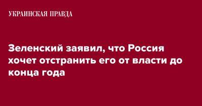 Владимир Зеленский - Зеленский заявил, что Россия хочет отстранить его от власти до конца года - pravda.com.ua - Россия - Украина