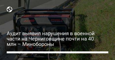 Аудит выявил нарушения в военной части на Черниговщине почти на 40 млн – Минобороны - liga.net - Украина - Черниговская обл.