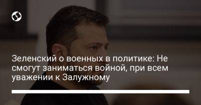 Владимир Зеленский - Зеленский о военных в политике: Не смогут заниматься войной, при всем уважении к Залужному - liga.net - Украина