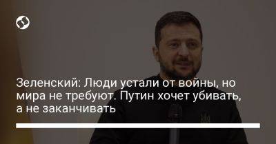 Владимир Зеленский - Зеленский: Люди устали от войны, но мира не требуют. Путин хочет убивать, а не заканчивать - liga.net - Россия - Украина