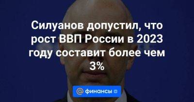 Владимир Путин - Силуанов допустил, что рост ВВП России в 2023 году составит более чем 3% - smartmoney.one - Россия