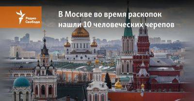 В Москве во время раскопок нашли 10 человеческих черепов - svoboda.org - Москва