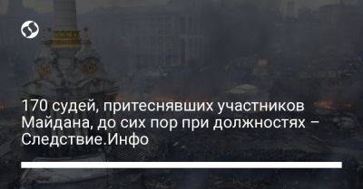 170 судей, притеснявших участников Майдана, до сих пор при должностях – Следствие.Инфо - liga.net - Украина