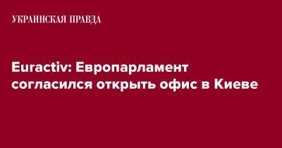 Euractiv: Европарламент согласился открыть офис в Киеве - pravda.com.ua - Украина - Киев