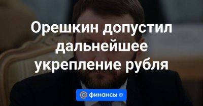 Орешкин допустил дальнейшее укрепление рубля - smartmoney.one - Россия