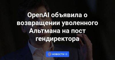 Сэм Альтман - OpenAI объявила о возвращении уволенного Альтмана на пост гендиректора - smartmoney.one - Microsoft