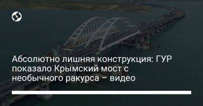 Абсолютно лишняя конструкция: ГУР показало Крымский мост с необычного ракурса – видео - liga.net - Украина