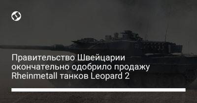 Правительство Швейцарии окончательно одобрило продажу Rheinmetall танков Leopard 2 - liga.net - Украина - Швейцария - Германия