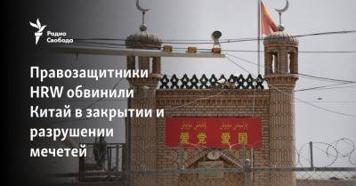 Си Цзиньпин - Правозащитники HRW обвинили Китай в закрытии и разрушении мечетей - svoboda.org - Китай - район Синьцзян-Уйгурский