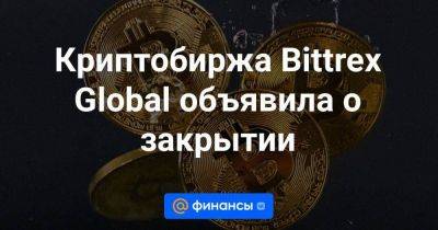 Криптобиржа Bittrex Global объявила о закрытии - smartmoney.one - США