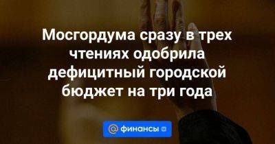 Мосгордума сразу в трех чтениях одобрила дефицитный городской бюджет на три года - smartmoney.one - Москва