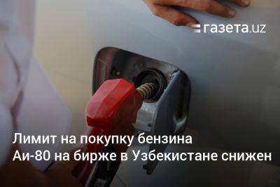 Лимит на покупку бензина Аи-80 на бирже в Узбекистане снижен - gazeta.uz - Узбекистан