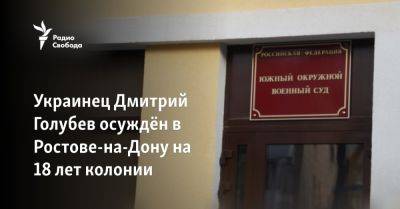 Владимир Путин - Украинец Дмитрий Голубев осуждён в Ростове-на-Дону на 18 лет колонии - svoboda.org - Россия - Украина - Киев - Запорожская обл. - Ростов-На-Дону - Мелитополь