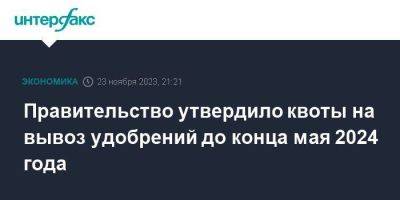 Михаил Мишустин - Правительство утвердило квоты на вывоз удобрений до конца мая 2024 года - smartmoney.one - Москва - Россия