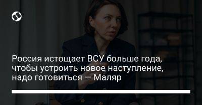 Анна Маляр - Россия истощает ВСУ больше года, чтобы устроить новое наступление, надо готовиться — Маляр - liga.net - Россия - Украина