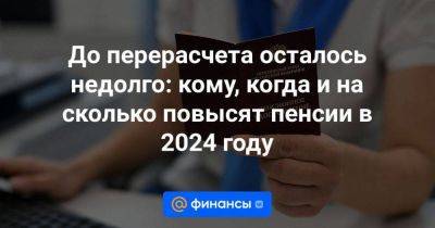 До перерасчета осталось недолго: кому, когда и на сколько повысят пенсии в 2024 году - smartmoney.one - Россия