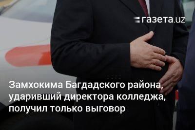 Замхокима Багдадского района, ударивший директора колледжа, получил только выговор - gazeta.uz - Узбекистан