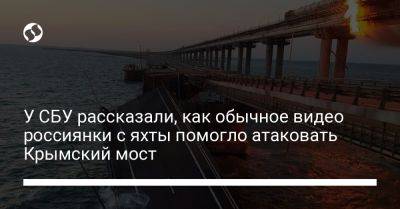 СБУ рассказала, как обычное видео россиянки с яхты помогло атаковать Крымский мост - liga.net - Украина