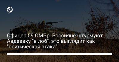 Офицер 59 ОМБр: Россияне штурмуют Авдеевку "в лоб", это выглядит как "психическая атака" - liga.net - Россия - Украина