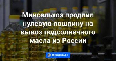 Минсельхоз продлил нулевую пошлину на вывоз подсолнечного масла из России - smartmoney.one - Россия