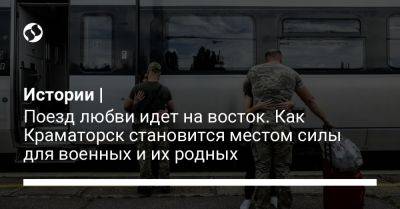 Истории | Поезд любви идет на восток. Как Краматорск становится местом силы для военных и их родных - liga.net - Украина - Киев - Краматорск
