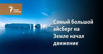 Самый большой айсберг на Земле начал движение - svoboda.org - Нью-Йорк - Reuters
