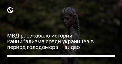 МВД рассказало истории каннибализма среди украинцев в период голодомора – видео - liga.net - Украина