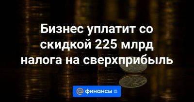 Антон Силуанов - Наталья Мильчакова - Бизнес уплатит со скидкой 225 млрд налога на сверхприбыль - smartmoney.one