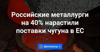 Российские металлурги на 40% нарастили поставки чугуна в ЕС - smartmoney.one - Россия - Китай - Украина - Япония - Бразилия - Индия - Юар