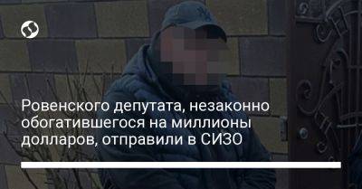 Ровенского депутата, незаконно обогатившегося на миллионы долларов, отправили в СИЗО - liga.net - Украина