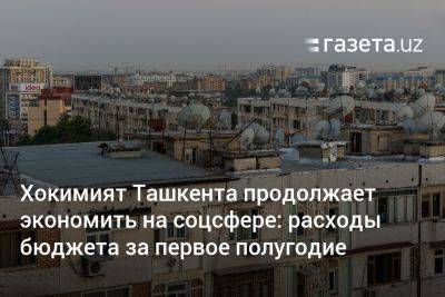 Хокимият Ташкента продолжает экономить на соцсфере: расходы бюджета за первое полугодие - gazeta.uz - Узбекистан - Ташкент