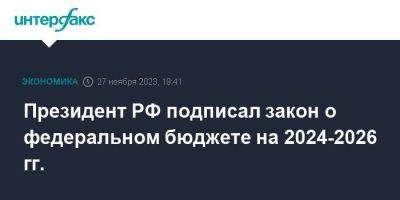 Владимир Путин - Президент РФ подписал закон о федеральном бюджете на 2024-2026 гг. - smartmoney.one - Москва - Россия