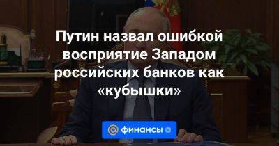 Путин назвал ошибкой восприятие Западом российских банков как «кубышки» - smartmoney.one - Россия - США - Украина