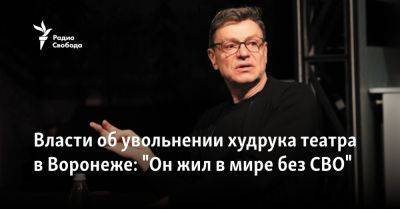 Михаил Бычков - Власти об увольнении худрука театра в Воронеже: "Он жил в мире без СВО" - svoboda.org - Россия - Украина - Воронеж - Воронежская обл.