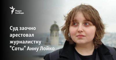 Суд заочно арестовал журналистку "Соты" Анну Лойко - svoboda.org - Москва - Россия