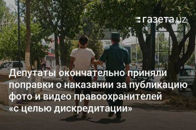 Депутаты Узбекистана окончательно приняли поправки о наказании за публикацию фото и видео правоохранителей «с целью дискредитации» - gazeta.uz - Узбекистан