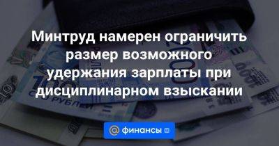 Минтруд намерен ограничить размер возможного удержания зарплаты при дисциплинарном взыскании - smartmoney.one - Россия