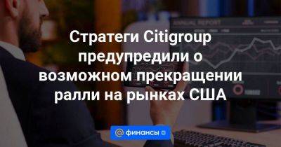 Стратеги Citigroup предупредили о возможном прекращении ралли на рынках США - smartmoney.one - США