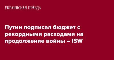 Владимир Путин - Путин подписал бюджет с рекордными расходами на продолжение войны – ISW - pravda.com.ua - Россия - Украина