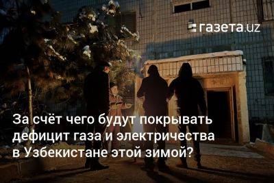 За счёт чего будут покрывать дефицит газа и электричества в Узбекистане этой зимой? - gazeta.uz - Узбекистан - Афганистан