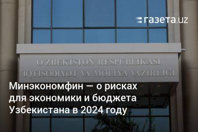 Минэкономфин — о рисках для экономики и бюджета Узбекистана в 2024 году - gazeta.uz - Россия - Узбекистан