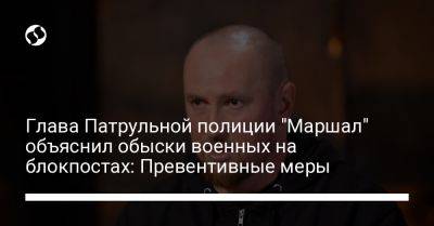 Глава Патрульной полиции "Маршал" объяснил обыски военных на блокпостах: Превентивные меры - liga.net - Украина - Киев - Харьковская обл.