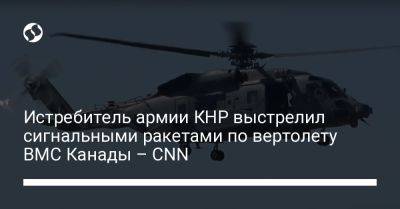 Истребитель армии КНР выстрелил сигнальными ракетами по вертолету ВМС Канады – CNN - liga.net - Китай - Украина - Канада