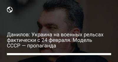 Алексей Данилов - Данилов: Украина на военных рельсах фактически с 24 февраля. Модель СССР — пропаганда - liga.net - Россия - Украина - Харьков