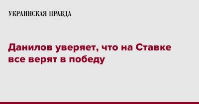 Алексей Данилов - Данилов уверяет, что на Ставке все верят в победу - pravda.com.ua - Россия - Украина