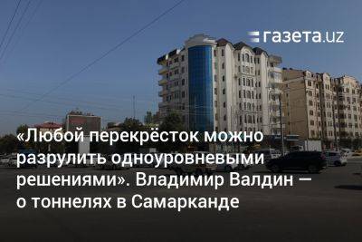 «Любой перекрёсток можно разрулить одноуровневыми решениями». Владимир Валдин — о тоннелях в Самарканде - gazeta.uz - Россия - Узбекистан