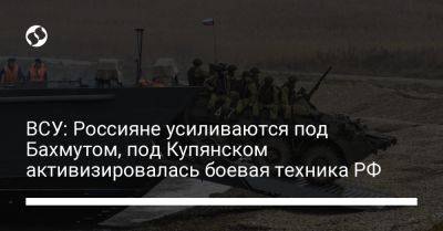 Владимир Фитьо - ВСУ: Россияне усиливаются под Бахмутом, под Купянском активизировалась боевая техника РФ - liga.net - Россия - Украина - Купянск - Бахмутск